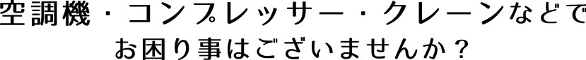 空調機・コンプレッサー・クレーンなどでお困り事はございませんか？