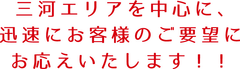 三河エリアを中心に、迅速にお客様のご要望にお応えいたします！！