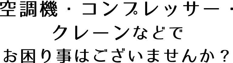 空調機・コンプレッサー・クレーンなどでお困り事はございませんか？